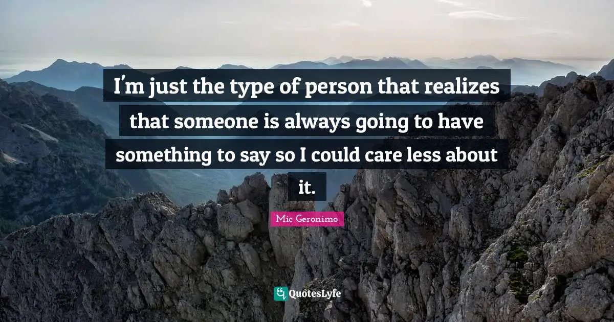 I'm just the type of person that realizes that someone is always going to have something to say so I could care less about it.