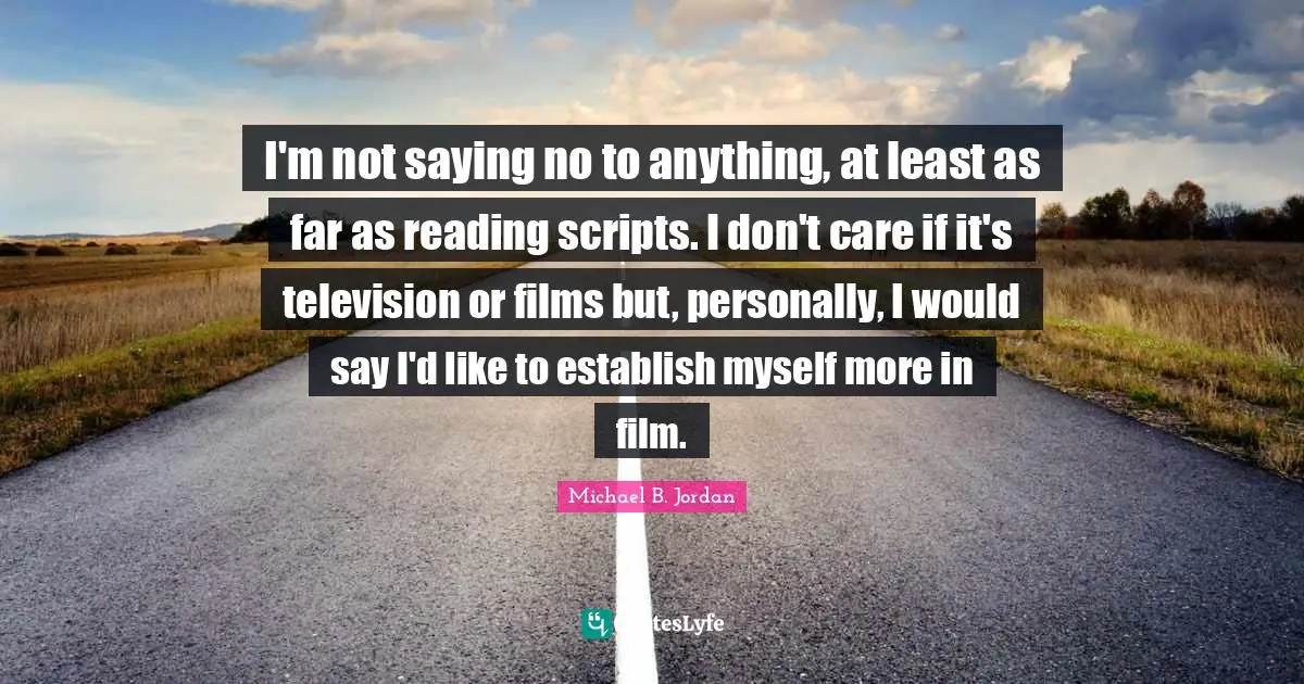 Michael B. Jordan Quotes: "I'm not saying no to anything, at least as far as reading scripts. I don't care if it's television or films but, personally, I would say I'd like to establish myself more in film."