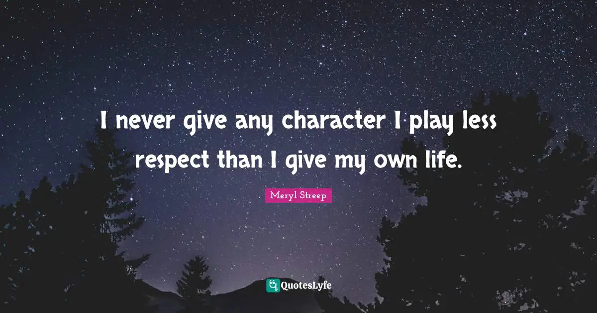Meryl Streep Quotes: "I never give any character I play less respect than I give my own life."