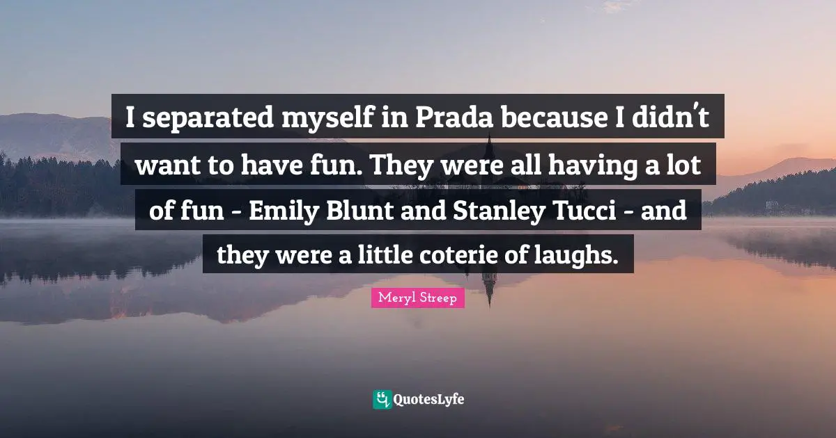 I separated myself in Prada because I didn't want to have fun. They were all having a lot of fun - Emily Blunt and Stanley Tucci - and they were a little coterie of laughs.