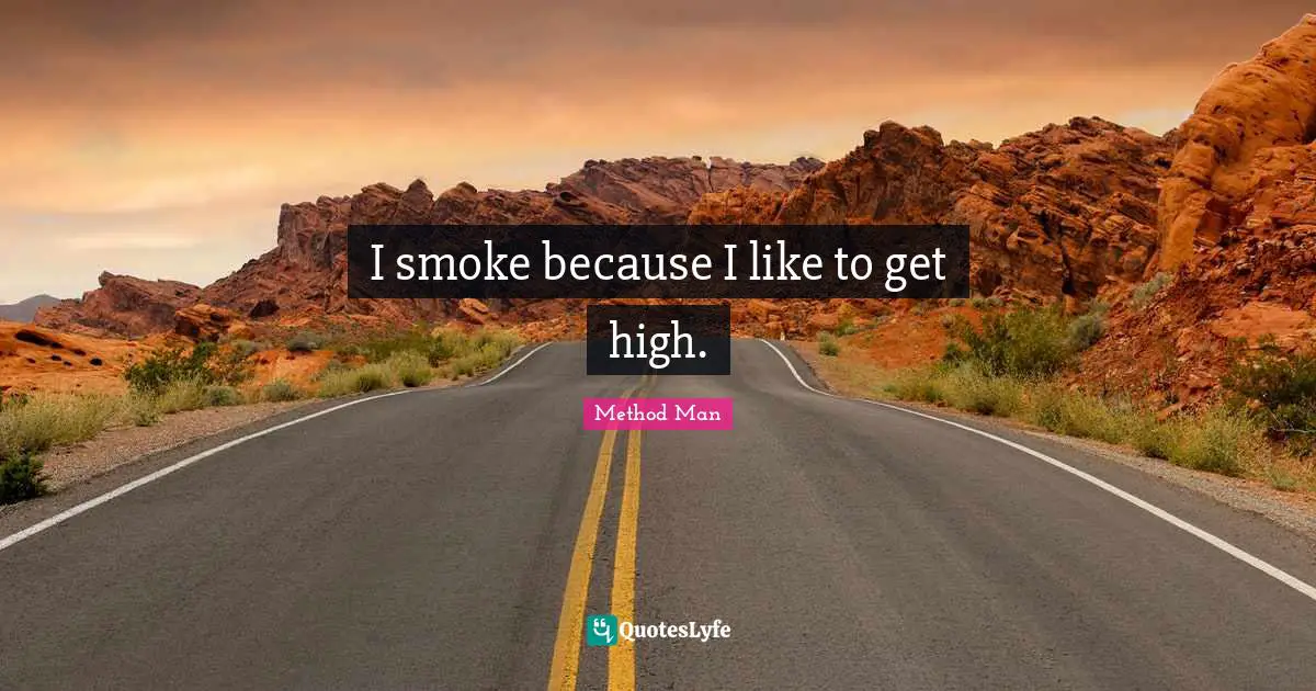 I smoke because I like to get high.