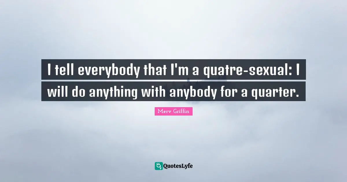 Merv Griffin Quotes: "I tell everybody that I'm a quatre-sexual: I will do anything with anybody for a quarter."