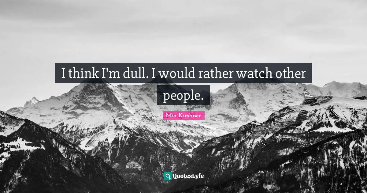 I think I'm dull. I would rather watch other people.