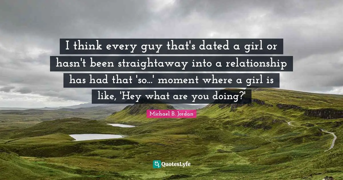 I think every guy that's dated a girl or hasn't been straightaway into a relationship has had that 'so...' moment where a girl is like, 'Hey what are you doing?'