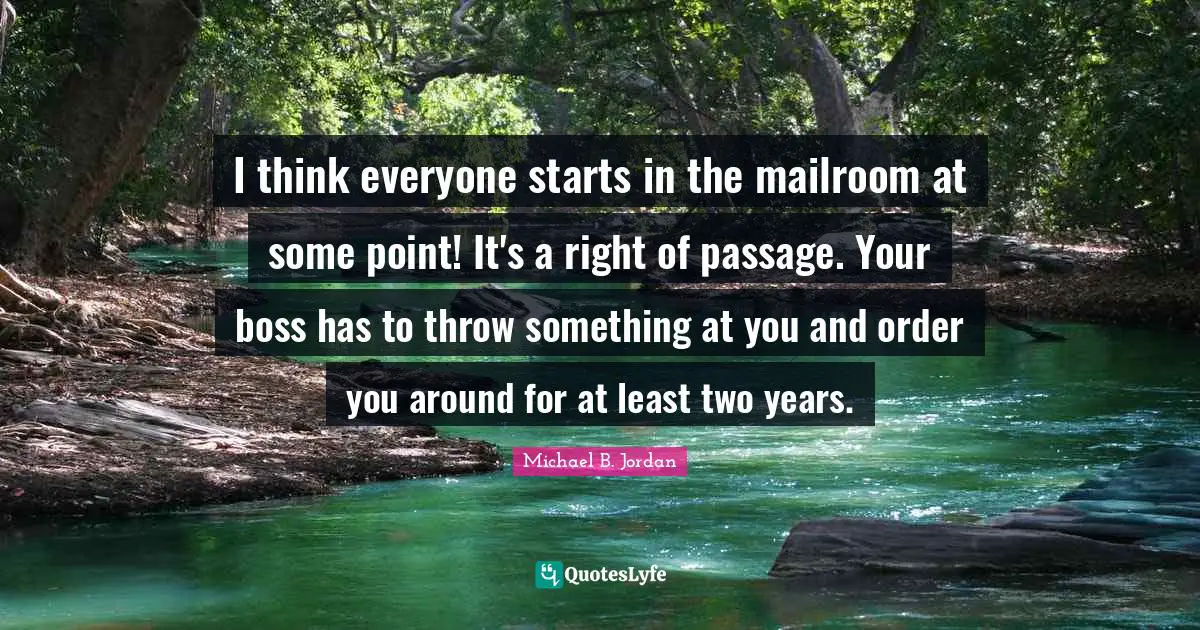 Michael B. Jordan Quotes: "I think everyone starts in the mailroom at some point! It's a right of passage. Your boss has to throw something at you and order you around for at least two years."