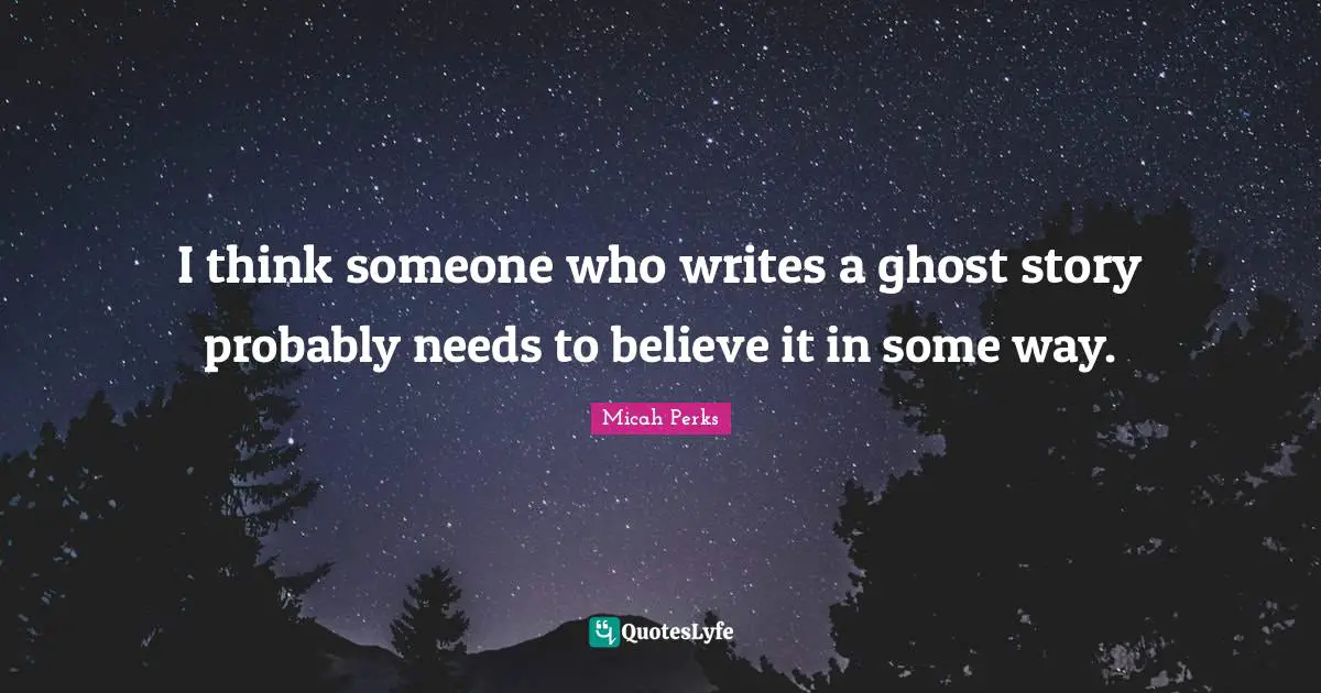 I think someone who writes a ghost story probably needs to believe it in some way.