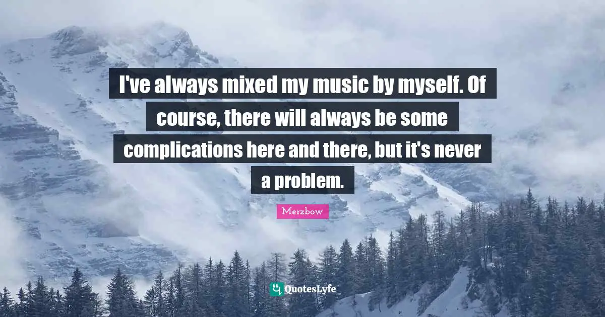 I've always mixed my music by myself. Of course, there will always be some complications here and there, but it's never a problem.