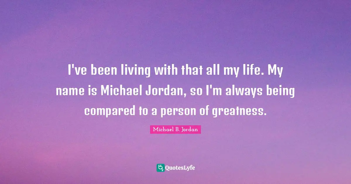 I've been living with that all my life. My name is Michael Jordan, so I'm always being compared to a person of greatness.