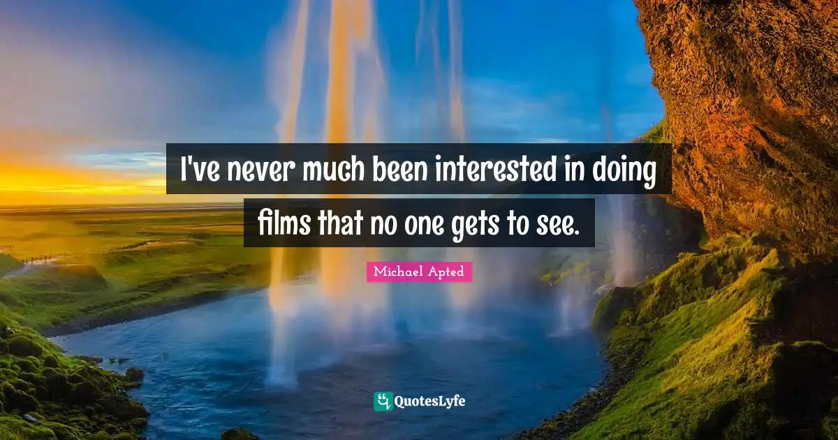 Michael Apted Quotes: "I've never much been interested in doing films that no one gets to see."