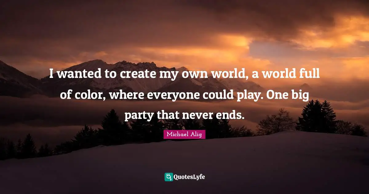 I wanted to create my own world, a world full of color, where everyone could play. One big party that never ends.
