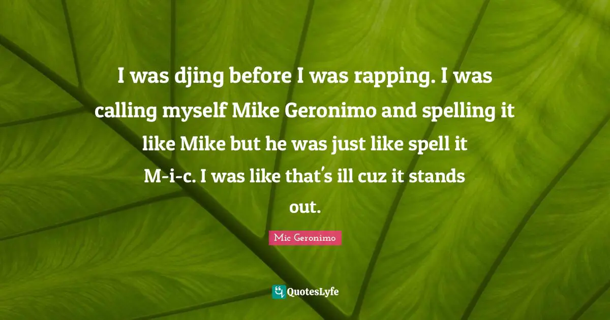 I was djing before I was rapping. I was calling myself Mike Geronimo and spelling it like Mike but he was just like spell it M-i-c. I was like that's ill cuz it stands out.