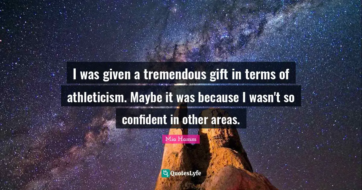 I was given a tremendous gift in terms of athleticism. Maybe it was because I wasn't so confident in other areas.