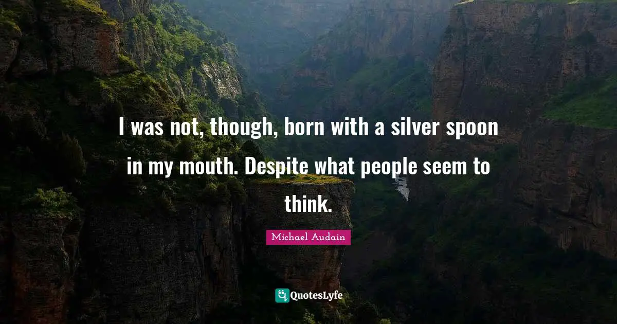 I was not, though, born with a silver spoon in my mouth. Despite what people seem to think.
