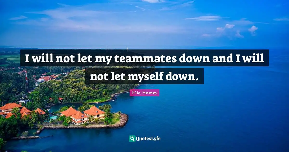 I will not let my teammates down and I will not let myself down.