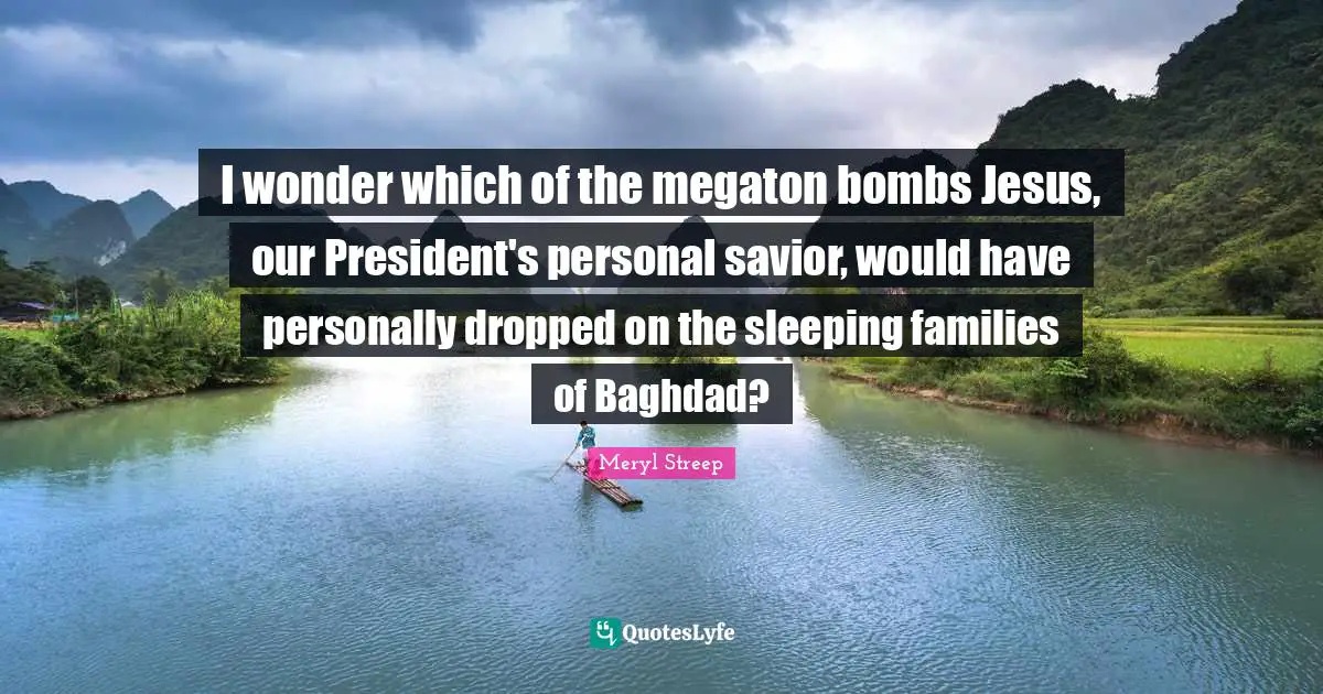 I wonder which of the megaton bombs Jesus, our President's personal savior, would have personally dropped on the sleeping families of Baghdad?