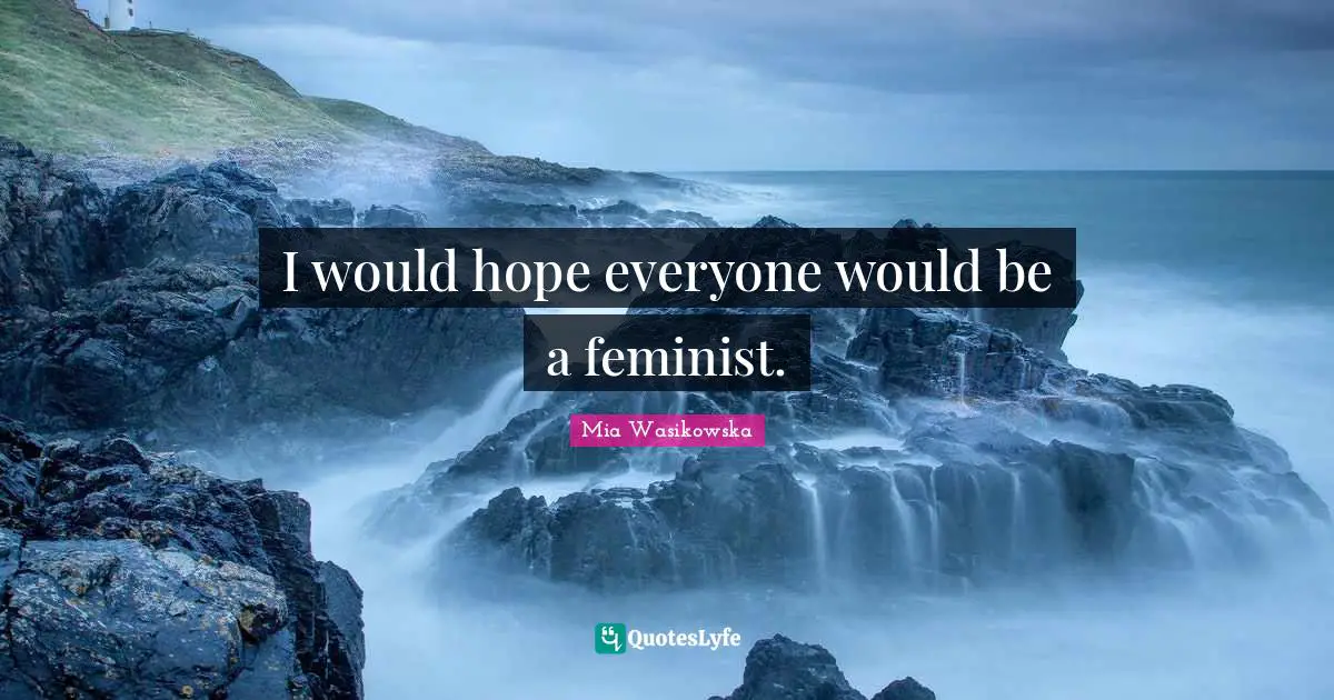 I would hope everyone would be a feminist.