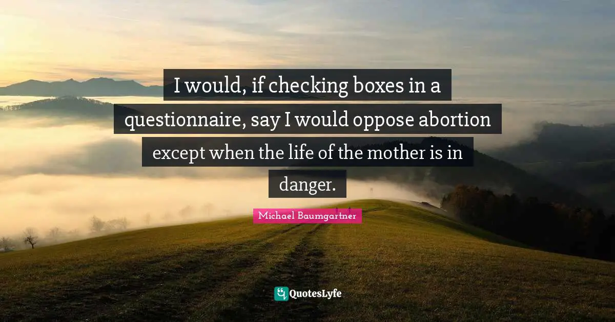 I would, if checking boxes in a questionnaire, say I would oppose abortion except when the life of the mother is in danger.