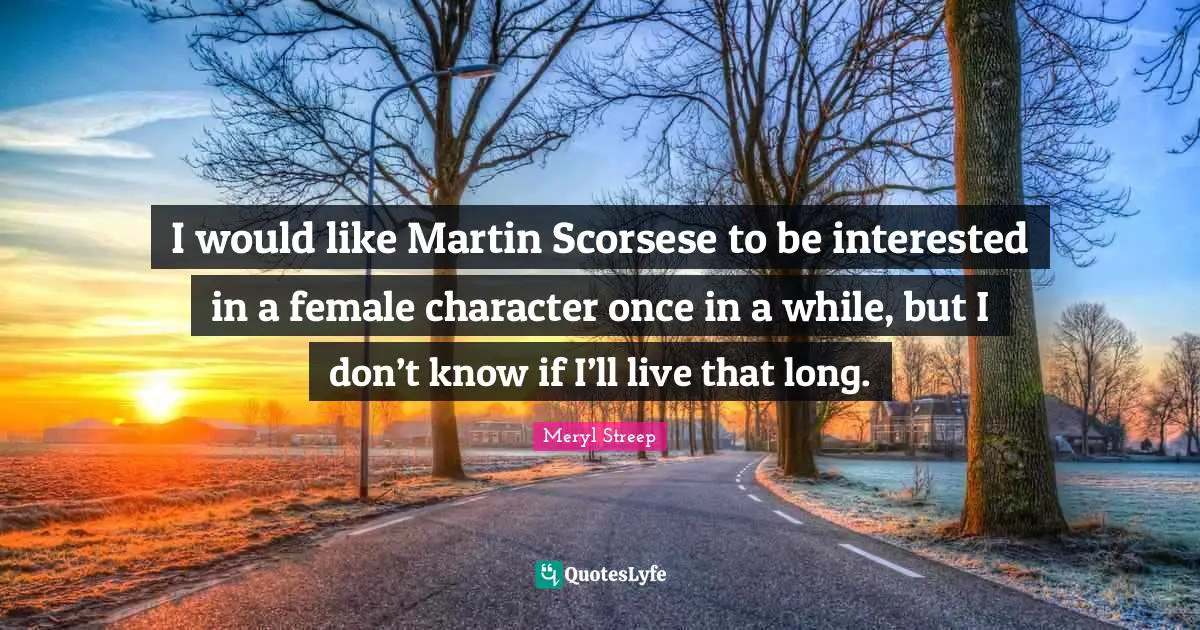 I would like Martin Scorsese to be interested in a female character once in a while, but I don’t know if I’ll live that long.