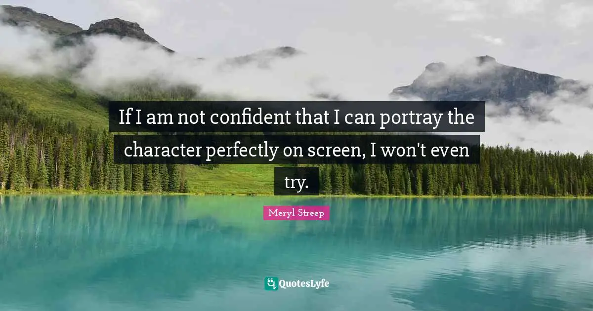 If I am not confident that I can portray the character perfectly on screen, I won't even try.