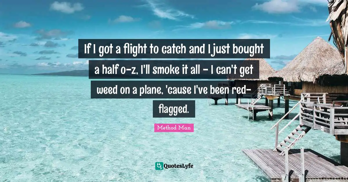 If I got a flight to catch and I just bought a half o-z, I'll smoke it all - I can't get weed on a plane, 'cause I've been red-flagged.