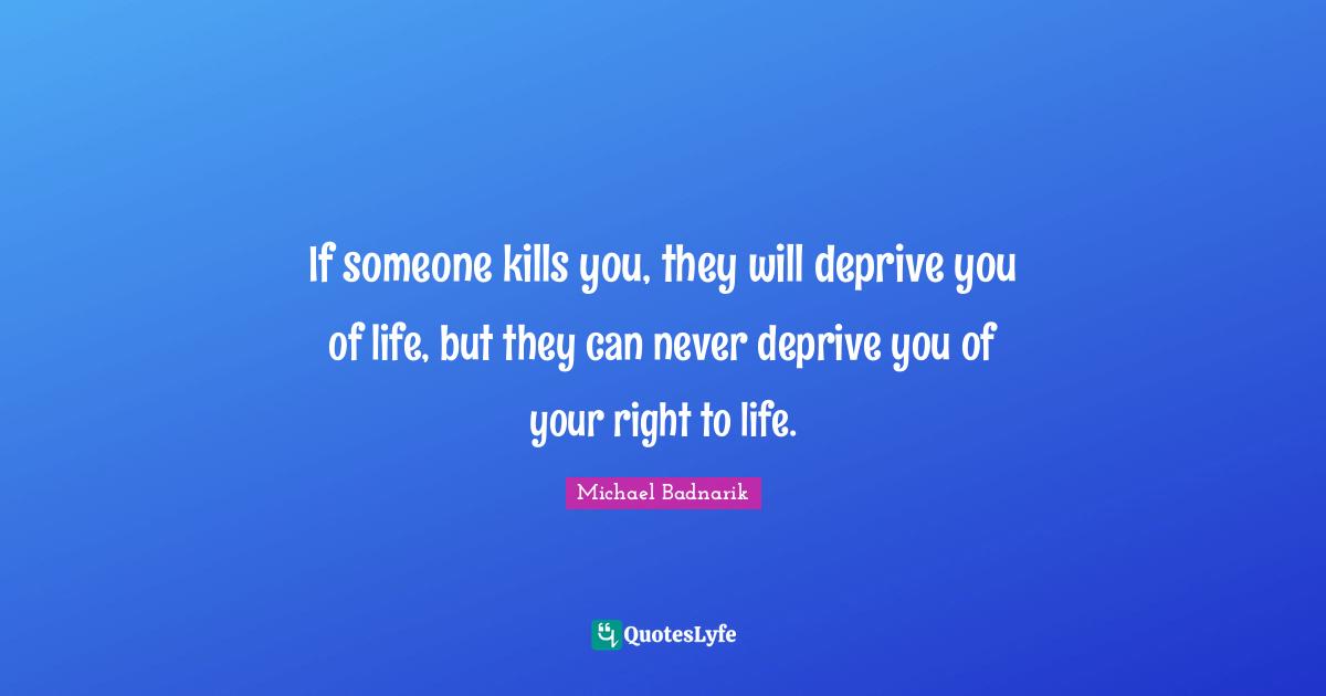 If someone kills you, they will deprive you of life, but they can never deprive you of your right to life.