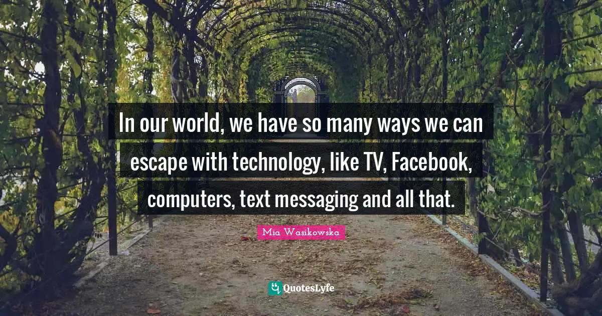 Messaging Quotes: "In our world, we have so many ways we can escape with technology, like TV, Facebook, computers, text messaging and all that."