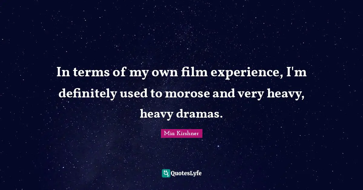In terms of my own film experience, I'm definitely used to morose and very heavy, heavy dramas.