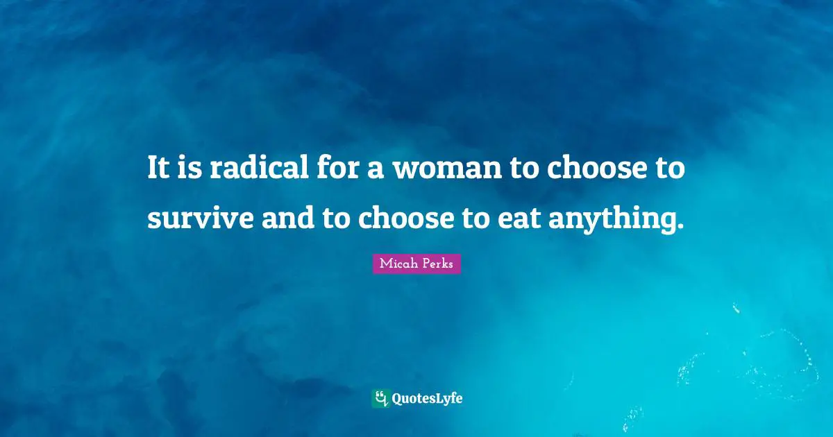 It is radical for a woman to choose to survive and to choose to eat anything.