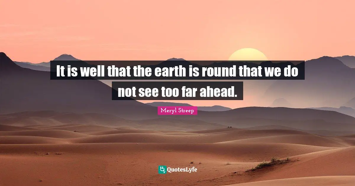 It is well that the earth is round that we do not see too far ahead.