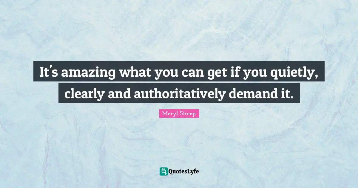Meryl Streep Quotes: "It's amazing what you can get if you quietly, clearly and authoritatively demand it."