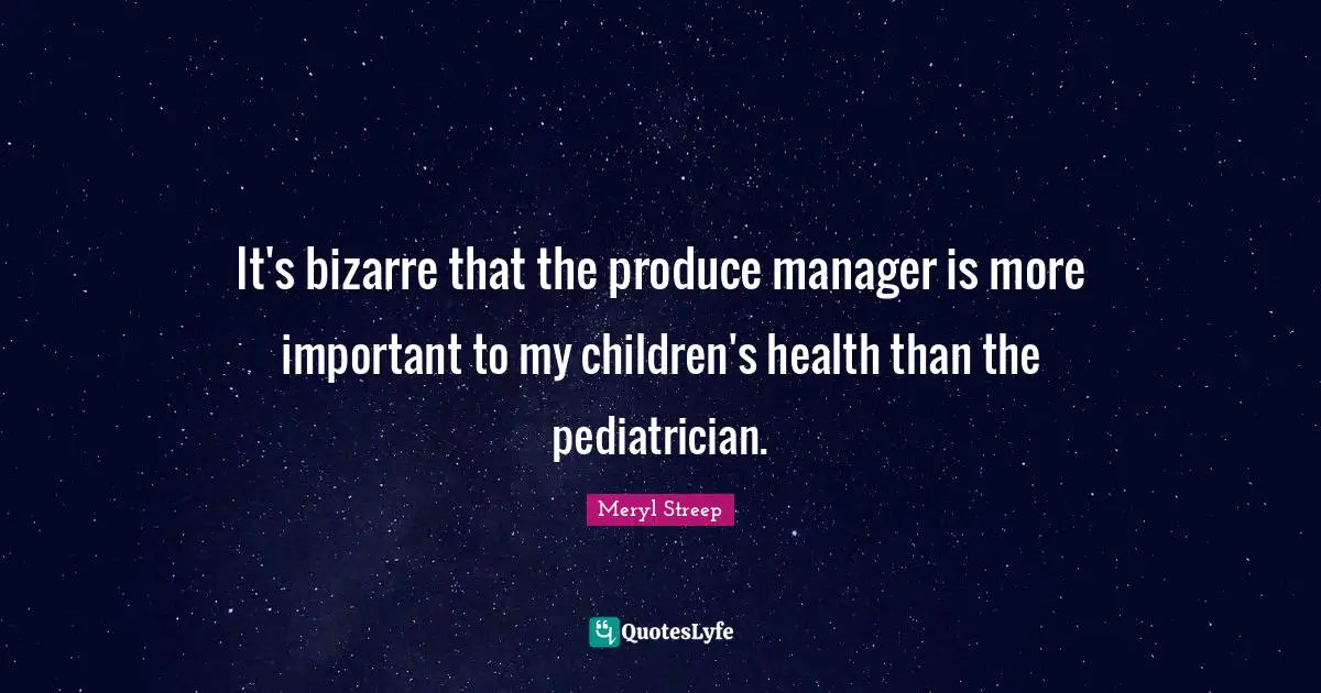 Meryl Streep Quotes: "It's bizarre that the produce manager is more important to my children's health than the pediatrician."