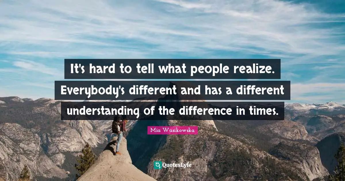 It's hard to tell what people realize. Everybody's different and has a different understanding of the difference in times.