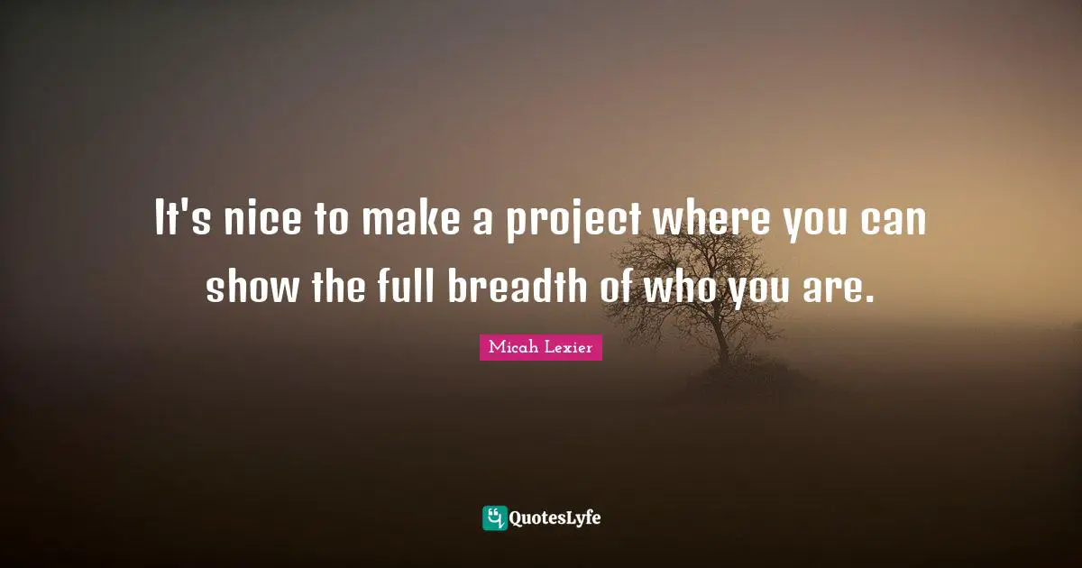 It's nice to make a project where you can show the full breadth of who you are.