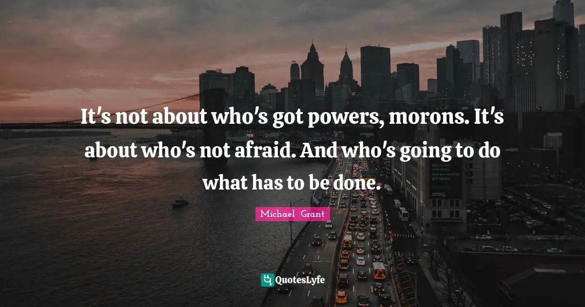 Michael Grant Quotes: "It's not about who's got powers, morons. It's about who's not afraid. And who's going to do what has to be done."