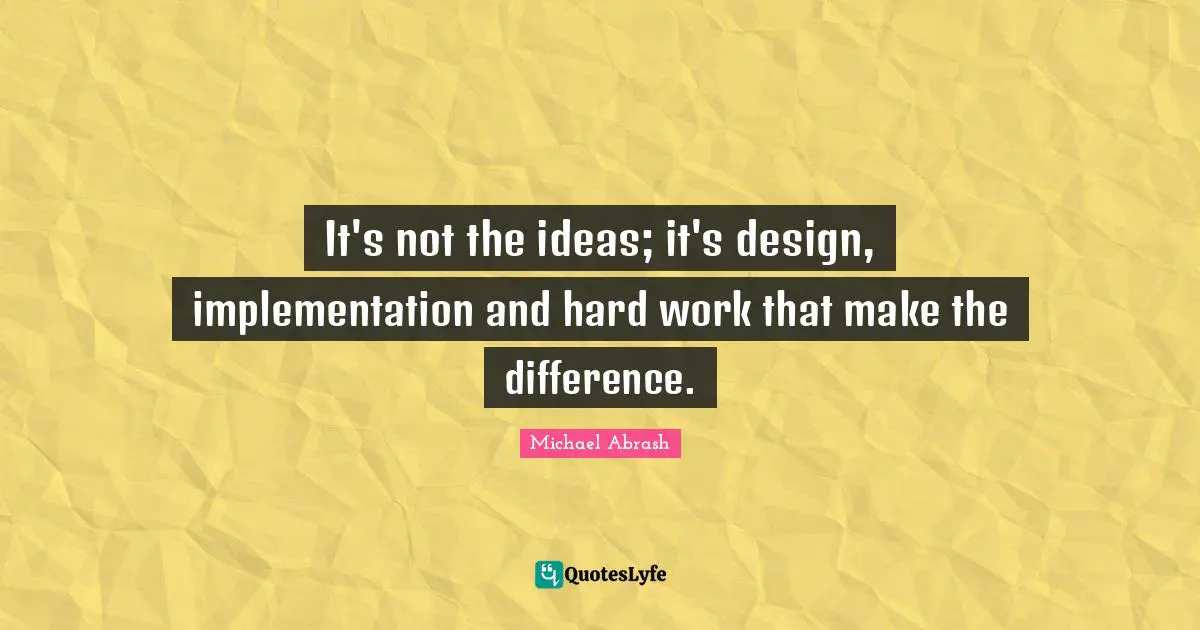 Implementation Quotes: "It's not the ideas; it's design, implementation and hard work that make the difference."