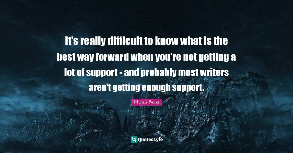 It's really difficult to know what is the best way forward when you're not getting a lot of support - and probably most writers aren't getting enough support.
