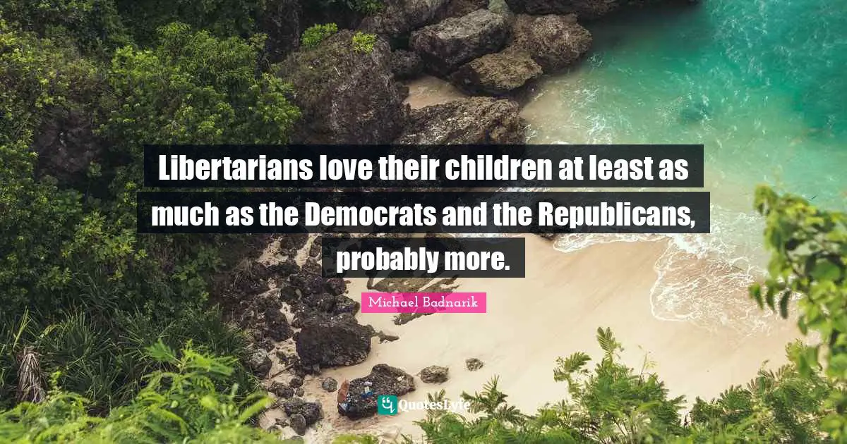 Libertarians love their children at least as much as the Democrats and the Republicans, probably more.