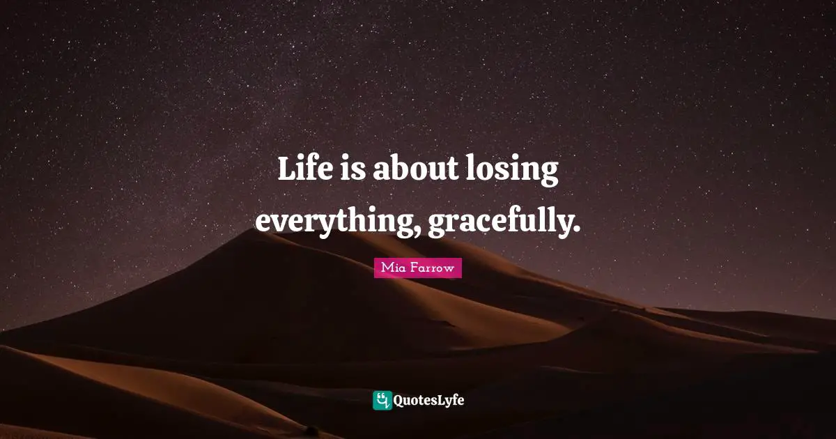 Life is about losing everything, gracefully.