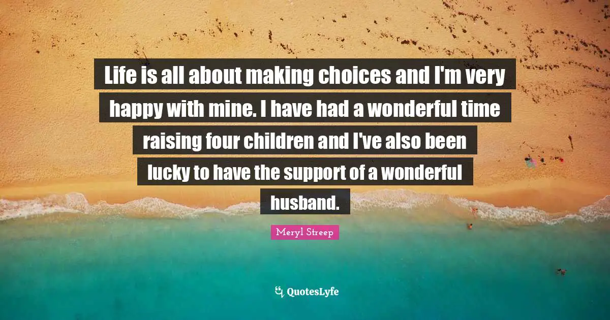 Life is all about making choices and I'm very happy with mine. I have had a wonderful time raising four children and I've also been lucky to have the support of a wonderful husband.
