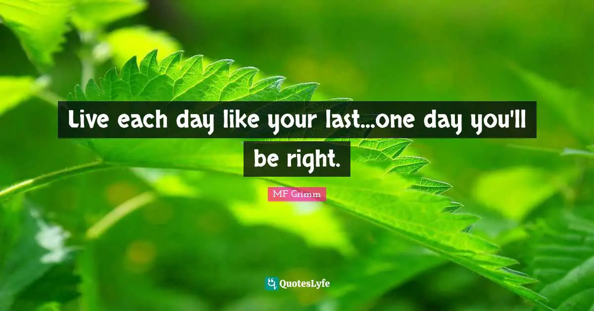 Live each day like your last...one day you'll be right.
