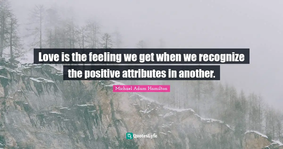 Love is the feeling we get when we recognize the positive attributes in another.