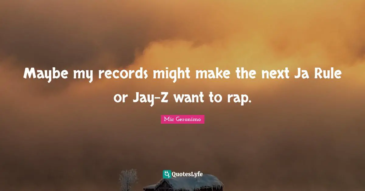 Maybe my records might make the next Ja Rule or Jay-Z want to rap.