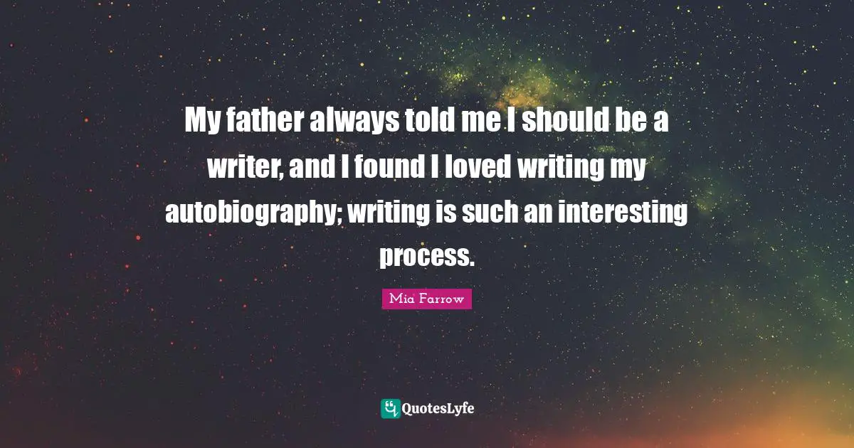 My father always told me I should be a writer, and I found I loved writing my autobiography; writing is such an interesting process.
