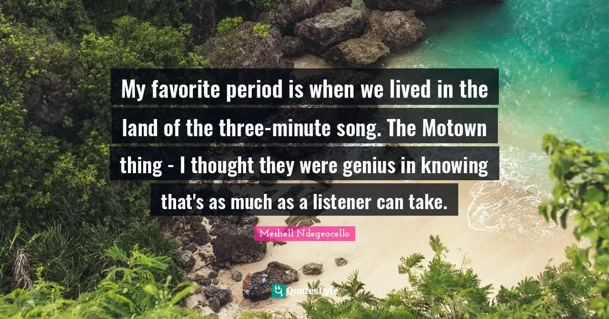 My favorite period is when we lived in the land of the three-minute song. The Motown thing - I thought they were genius in knowing that's as much as a listener can take.