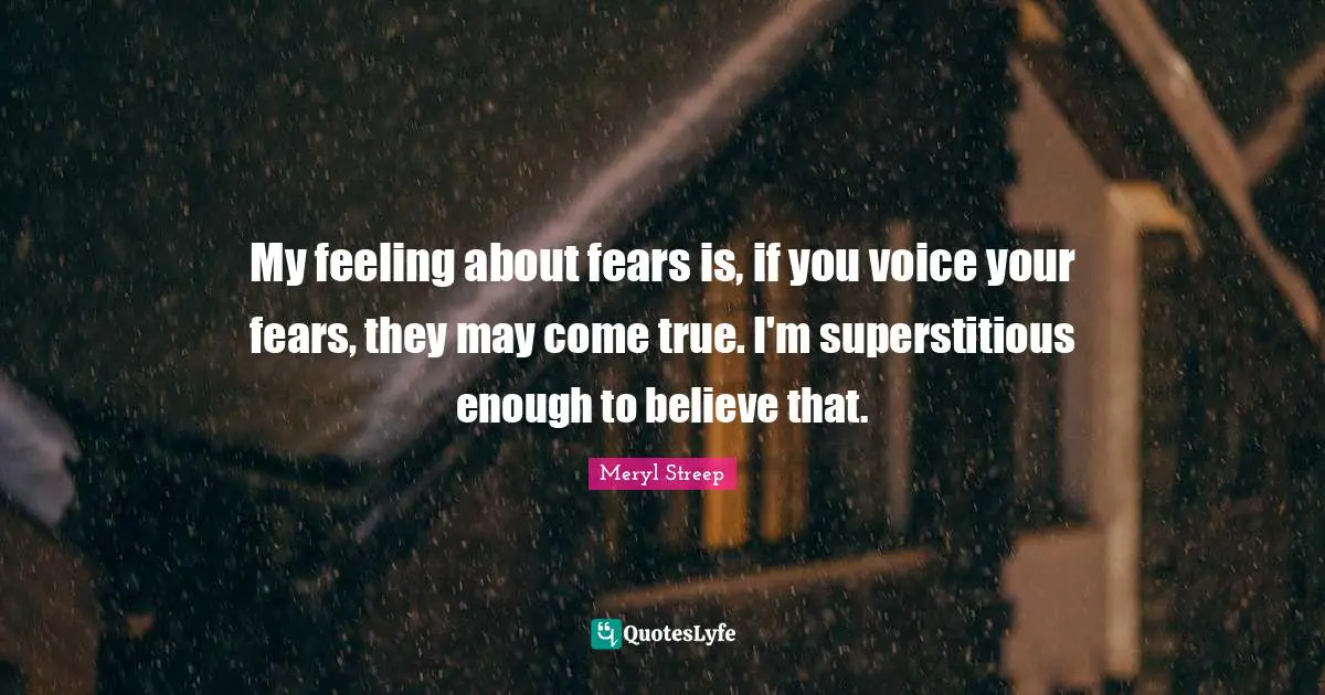 Meryl Streep Quotes: "My feeling about fears is, if you voice your fears, they may come true. I'm superstitious enough to believe that."