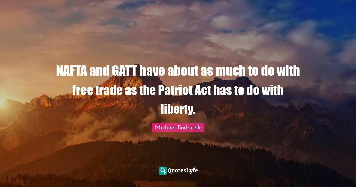 Trade Quotes: "NAFTA and GATT have about as much to do with free trade as the Patriot Act has to do with liberty."