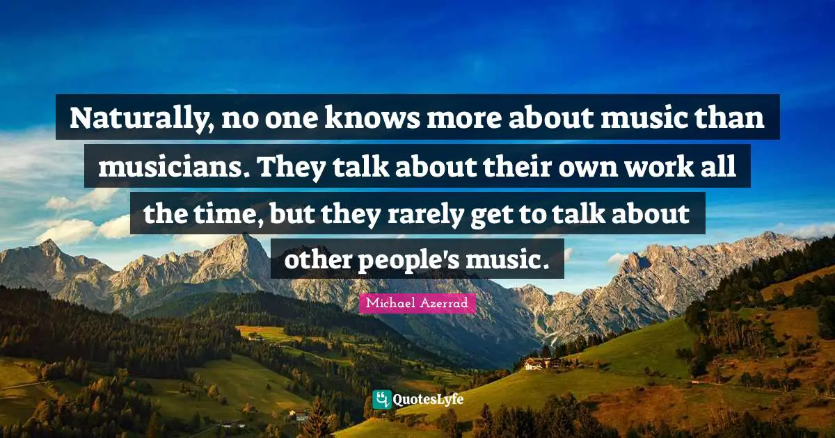 Michael Azerrad Quotes: "Naturally, no one knows more about music than musicians. They talk about their own work all the time, but they rarely get to talk about other people's music."