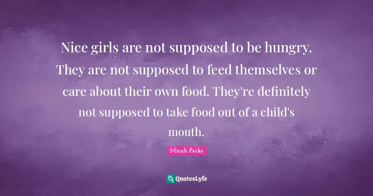 Nice girls are not supposed to be hungry. They are not supposed to feed themselves or care about their own food. They're definitely not supposed to take food out of a child's mouth.