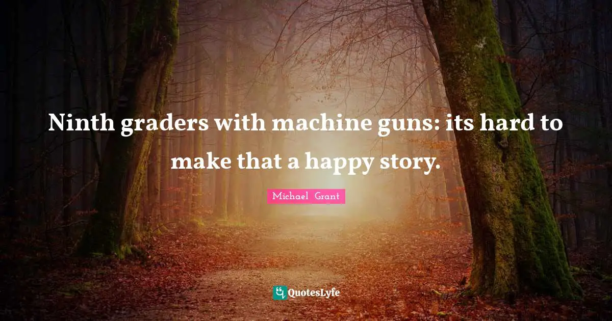 Michael Grant Quotes: "Ninth graders with machine guns: its hard to make that a happy story."