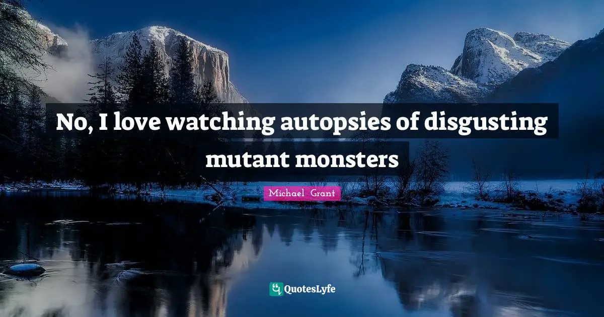 Michael Grant Quotes: "No, I love watching autopsies of disgusting mutant monsters"
